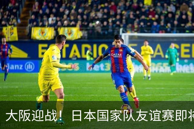 大阪迎战！日本国家队友谊赛即将点燃激情